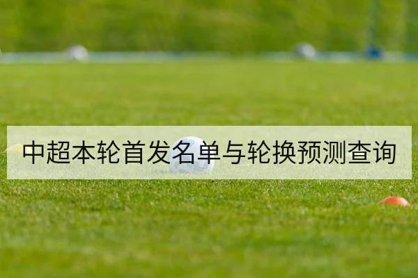 中超本轮首发名单与轮换预测查询